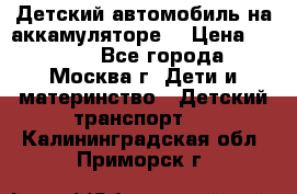 Детский автомобиль на аккамуляторе. › Цена ­ 2 000 - Все города, Москва г. Дети и материнство » Детский транспорт   . Калининградская обл.,Приморск г.